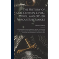 The History of Silk, Cotton, Linen, Wool, and Other Fibrous Substances: Including Observations On Spinning, Dyeing, and Weaving. Also an Account of th