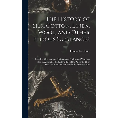 The History of Silk, Cotton, Linen, Wool, and Other Fibrous Substances: Including Observations On Spinning, Dyeing, and Weaving. Also an Account of th