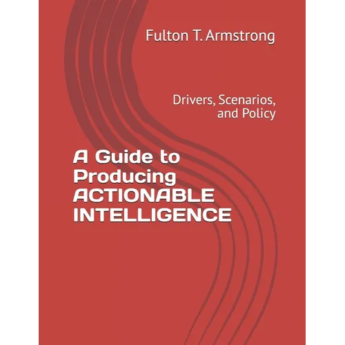 A Guide to Producing ACTIONABLE INTELLIGENCE: Drivers, Scenarios, and Policy