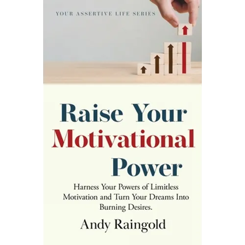 Raise Your Motivational Power: Harness Your Powers of Limitless Motivation and Turn Your Dreams Into Burning Desires.