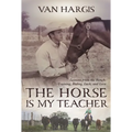 The Horse Is My Teacher: Lessons from the Ranch: Training, Riding, Luck, and Love
