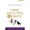 Chief Executive Athlete: How to Run Your Sports Career Like a Fortune 500 Company