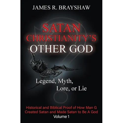 Satan Christianity's Other God: Legend, Myth, Lore, or Lie - Historical and Biblical Proof of How Man Created Satan and Made Satan to Be A God