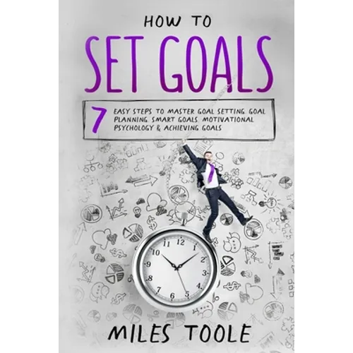 How to Set Goals: 7 Easy Steps to Master Goal Setting, Goal Planning, Smart Goals, Motivational Psychology & Achieving Goals