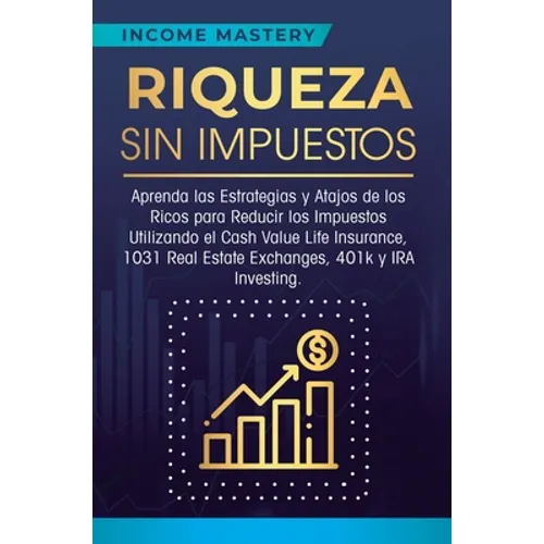 Riqueza sin impuestos: Aprenda las estrategias y atajos de los ricos para reducir los impuestos utilizando el Cash Value Life Insurance, 1031 Real Est