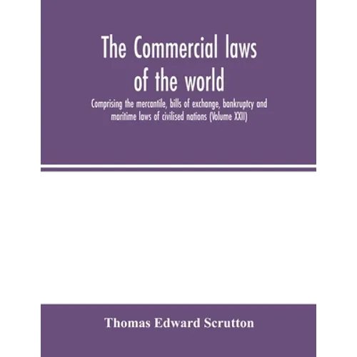 The Commercial laws of the world, comprising the mercantile, bills of exchange, bankruptcy and maritime laws of civilised nations (Volume XXII)