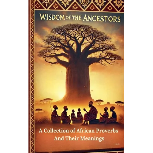 Wisdom Of The Ancestors: A Collection of African Proverbs And Their Meanings