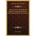 A Discourse On The Method Of Rightly Conducting The Reason And Seeking Truth In The Sciences