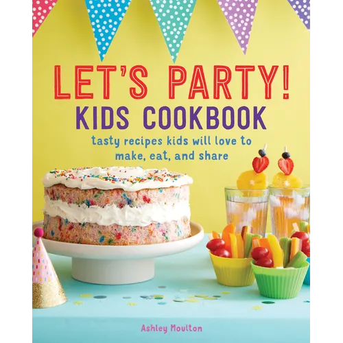 Let's Party! Kids Cookbook: Tasty Recipes Kids Will Love to Make, Eat, and Share