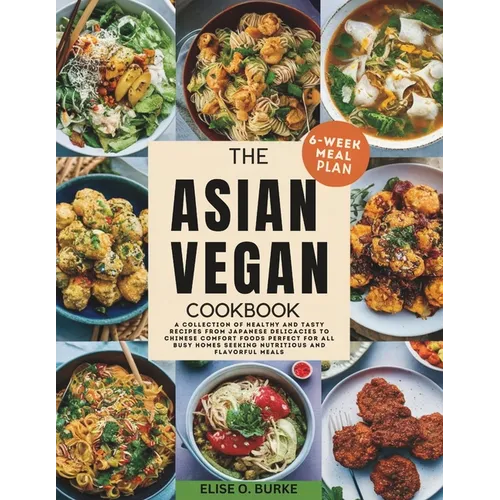 The Asian Vegan Cookbook: A Collection of Healthy and Tasty Recipes From Japanese Delicacies to Chinese Comfort Foods Perfect for all busy homes