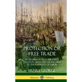 Protection or Free Trade: An Examination of the Tariff Question, with Especial Regard to the Interests of Labor (Hardcover)