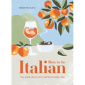 How to Be Italian: Eat, Drink, Dress, Travel and Love La Dolce Vita