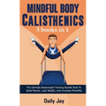 Mindful Body Calisthenics: The Ultimate Bodyweight Training Bundle Pack To Build Muscle, Lose Weight, and Increase Flexibility 3 Books In 1