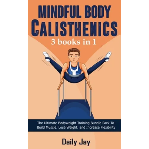 Mindful Body Calisthenics: The Ultimate Bodyweight Training Bundle Pack To Build Muscle, Lose Weight, and Increase Flexibility 3 Books In 1