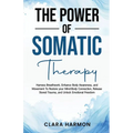 The Power of Somatic Therapy: Harness Breathwork, Enhance Body Awareness and Movement to Restore the Mind-Body Connection, Release Stored Trauma and U