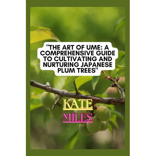 The Art of Ume: A Comprehensive Guide to Cultivating and Nurturing Japanese Plum Trees: From Blossoms to Bonsai: Mastering the Techniq