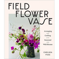 Field, Flower, Vase: Arranging and Crafting with Seasonal and Wild Blooms