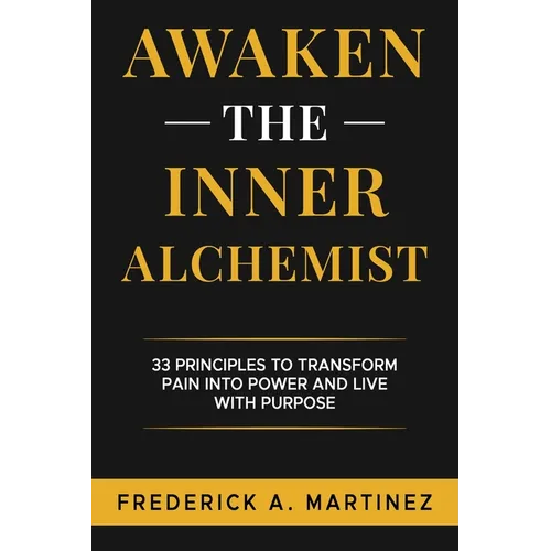 Awaken the Inner Alchemist: 33 Principles to Transform Pain Into Power and Live With Purpose