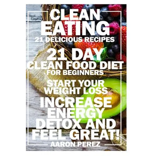 Clean Eating: 21 Day Clean Food Diet for Beginners - Start Your Weight Loss, Increase Energy, Detox, and Feel Great!