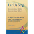Let Us Sing: Improve Your Skills, Improve Your Choir - A Brief Guide for the New or Untrained Choir Director