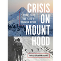 Crisis on Mount Hood: Stories from a Hundred Years of Mountain Rescue