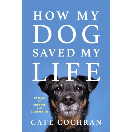How My Dog Saved My Life: Thirty Tales of Courage and Compassion