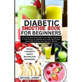Diabetic Smoothie Recipes Book for Beginners: The Comprehensive Guide for the Newly Diagnosed to Take Control of Diabetes and Lower Blood Sugar Levels