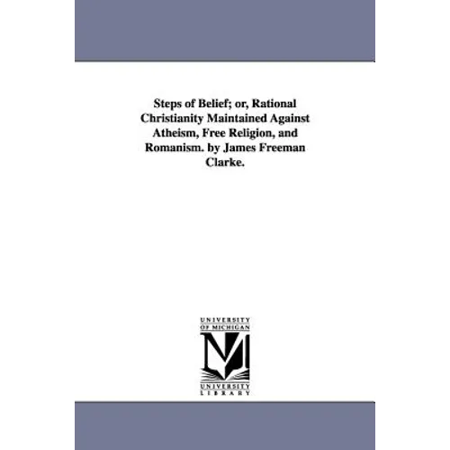 Steps of Belief; or, Rational Christianity Maintained Against Atheism, Free Religion, and Romanism. by James Freeman Clarke.