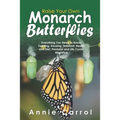 Raise Your Own Monarch Butterflies: Everything You Need to Know: Feeding, Housing, Habitant, Health and Diet, Predator and Life Cycle, Migration