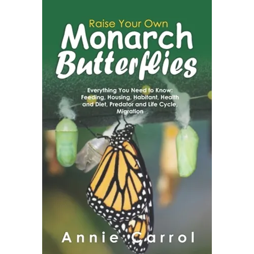 Raise Your Own Monarch Butterflies: Everything You Need to Know: Feeding, Housing, Habitant, Health and Diet, Predator and Life Cycle, Migration