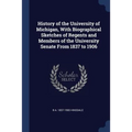 History of the University of Michigan, With Biographical Sketches of Regents and Members of the University Senate From 1837 to 1906