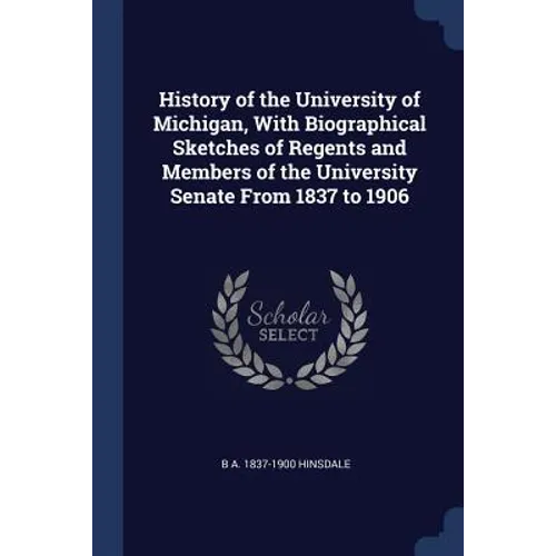 History of the University of Michigan, With Biographical Sketches of Regents and Members of the University Senate From 1837 to 1906