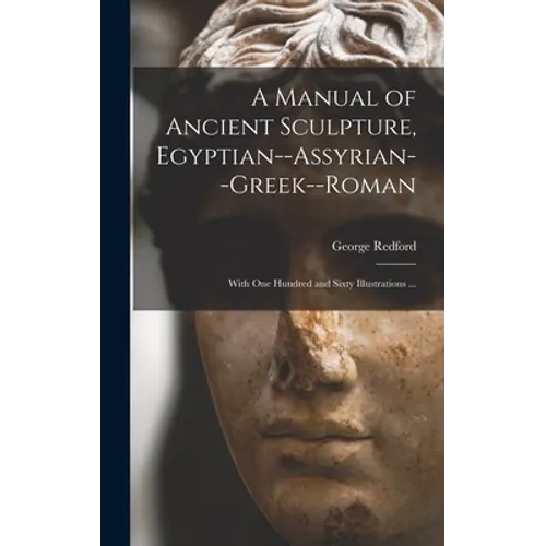 A Manual of Ancient Sculpture, Egyptian--Assyrian--Greek--Roman: With One Hundred and Sixty Illustrations ...