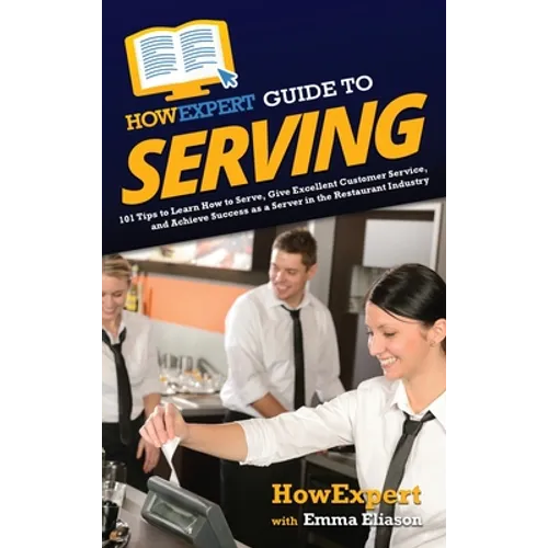 HowExpert Guide to Serving: 101 Tips to Learn How to Serve, Give Excellent Customer Service, and Achieve Success as a Server in the Restaurant Industr