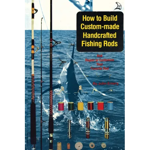 How to Build Custom-Made Handcrafted Fishing Rods: And Repair or Customize Your Favorite Rod