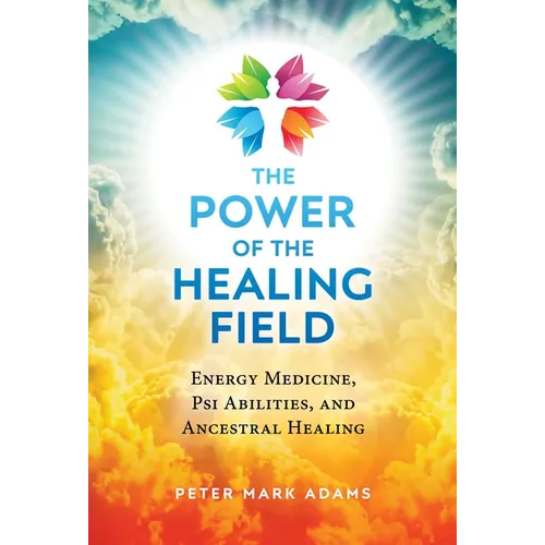 The Power of the Healing Field: Energy Medicine, Psi Abilities, and Ancestral Healing