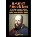 Saint Francis de Sales (The Gentleman Saint): Discover the Remarkable Life and Lasting Legacy of Francis de Sales