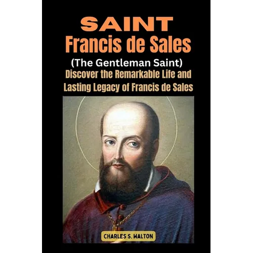 Saint Francis de Sales (The Gentleman Saint): Discover the Remarkable Life and Lasting Legacy of Francis de Sales