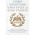 Come Adottare Uno Stile Di Vita Stoico: Migliora la tua forza mentale, l'auto-disciplina e la produttività seguendo la linea dell'antica saggezza stoi