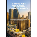 Taiwan Travel Guide 2023: A Complete Travel Guide to Taiwan's Wonders and Delights