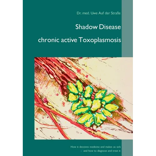 Shadow Disease chronic active Toxoplasmosis: How it deceives medicine and makes us sick - and how to diagnose and treat it