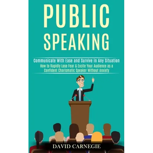 Public Speaking: How to Rapidly Lose Fear & Excite Your Audience as a Confident Charismatic Speaker Without Anxiety (Communicate With Ease and Survive