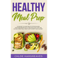 Healthy Meal Prep: The Secret to Make Healthy Eating Easier than Ever Before with a Delicious, Easy and Time Saving 6 Week Meal Prep Plan to Start You