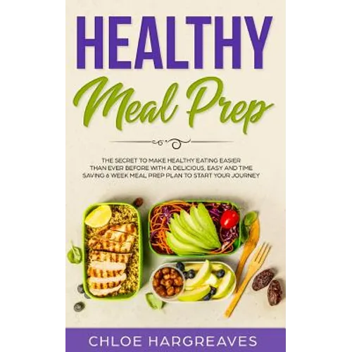 Healthy Meal Prep: The Secret to Make Healthy Eating Easier than Ever Before with a Delicious, Easy and Time Saving 6 Week Meal Prep Plan to Start You