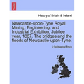 Newcastle-Upon-Tyne Royal Mining, Engineering, and Industrial Exhibition, Jubilee Year, 1887. the Bridges and the Floods of Newcastle-Upon-Tyne.