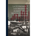 La Economia Y Los Medios De Aumentar Las Rentas Públicas De Athenas...