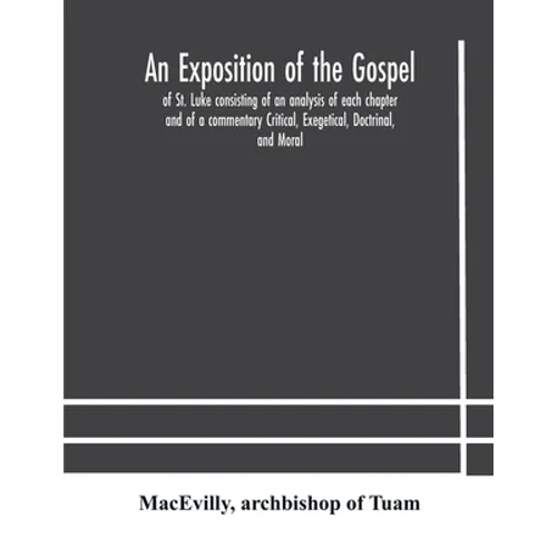 An Exposition Of The Gospel Of St. Luke Consisting Of An Analysis Of Each Chapter And Of A Commentary Critical, Exegetical, Doctrinal, And Moral