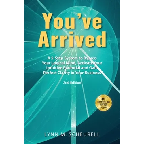 You've Arrived: A 5-Step System to Bypass Your Logical Mind, Activate Your Intuitive Potential and Gain Perfect Clarity in Your Business
