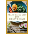 Plant Based Diet for Kidney Diseases: The Guide To Enlighten You On How To Preserve Your Kidney And Diseases
