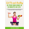 Get Fit and Healthy in Your Own Home in 20 Minutes or Less: An Essential Daily Exercise Plan and Simple Meal Ideas to Lose Weight and Get the Body You
